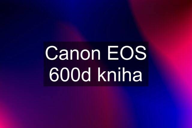 Canon EOS 600d kniha