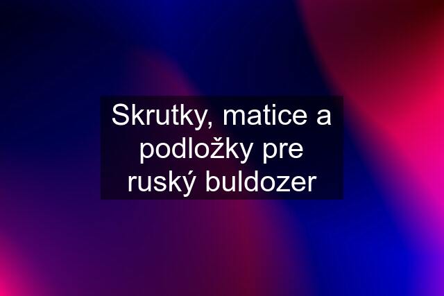 Skrutky, matice a podložky pre ruský buldozer