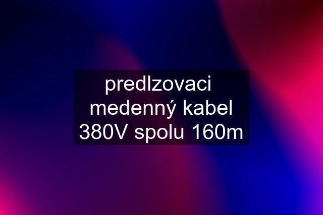 predlzovaci  medenný kabel 380V spolu 160m