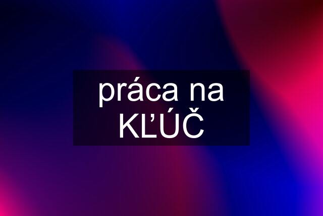 práca na KĽÚČ