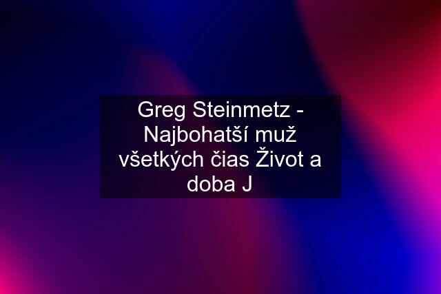 Greg Steinmetz - Najbohatší muž všetkých čias Život a doba J