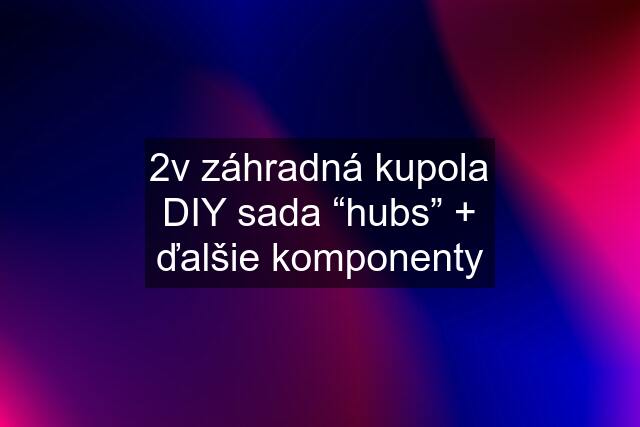 2v záhradná kupola DIY sada “hubs” + ďalšie komponenty