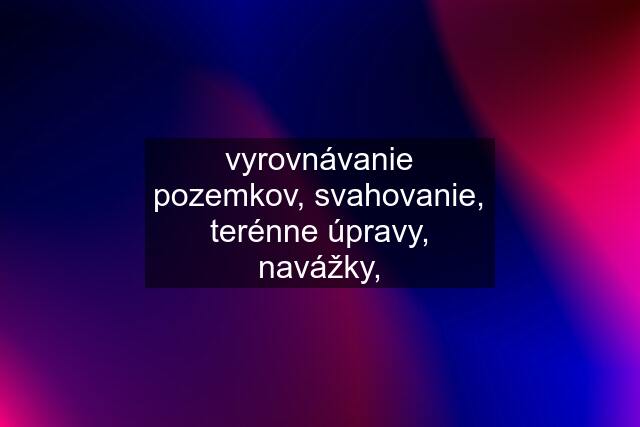 vyrovnávanie pozemkov, svahovanie, terénne úpravy, navážky,