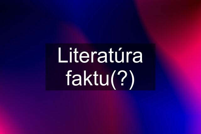 Literatúra faktu(?)