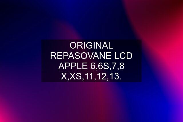 ORIGINAL REPASOVANE LCD APPLE 6,6S,7,8 X,XS,11,12,13.