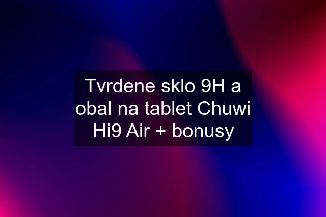 Tvrdene sklo 9H a obal na tablet Chuwi Hi9 Air + bonusy