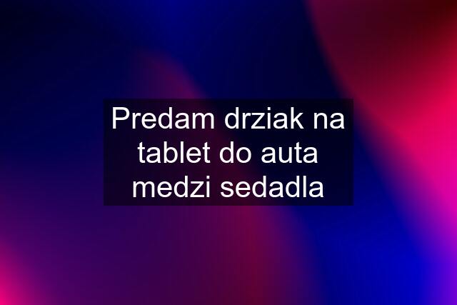 Predam drziak na tablet do auta medzi sedadla