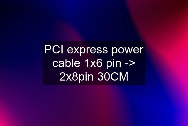 PCI express power cable 1x6 pin -> 2x8pin 30CM