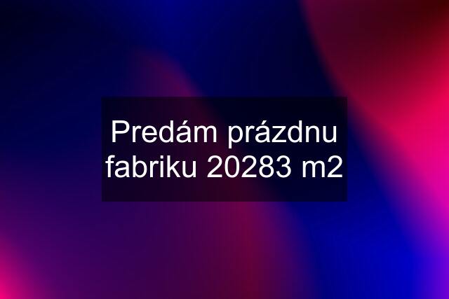 Predám prázdnu fabriku 20283 m2