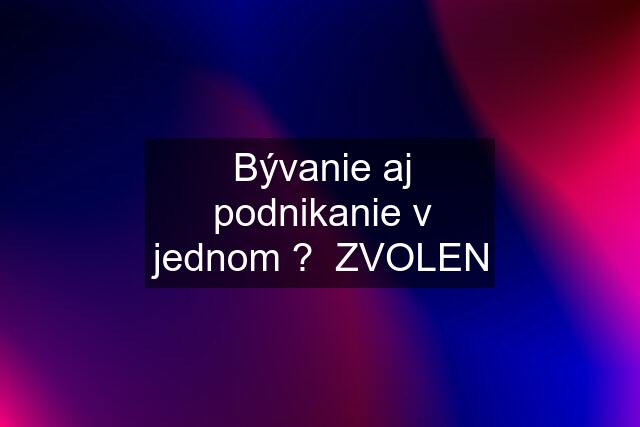 Bývanie aj podnikanie v jednom ?  ZVOLEN