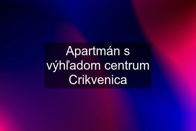 Apartmán s výhľadom centrum Crikvenica