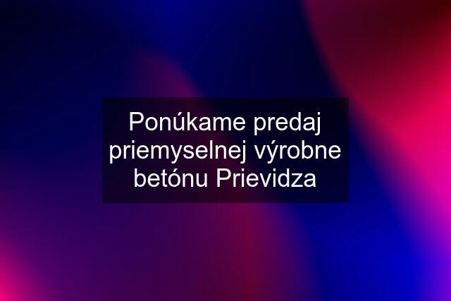 Ponúkame predaj priemyselnej výrobne betónu Prievidza