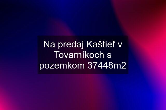 Na predaj Kaštieľ v Tovarníkoch s pozemkom 37448m2