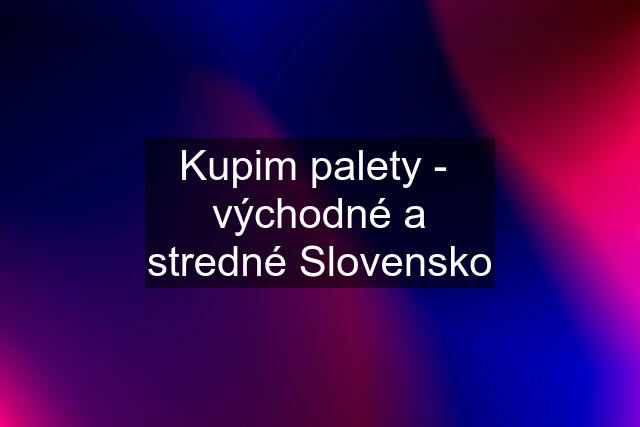 Kupim palety -  východné a stredné Slovensko