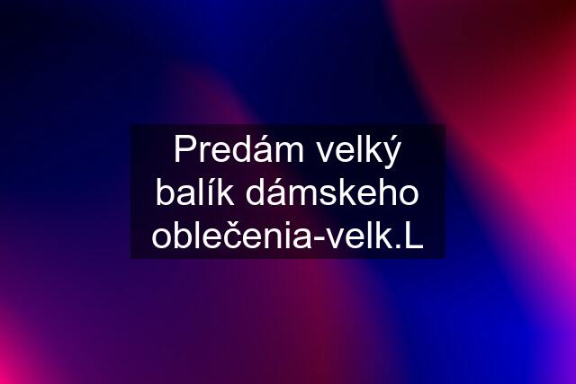 Predám velký balík dámskeho oblečenia-velk.L