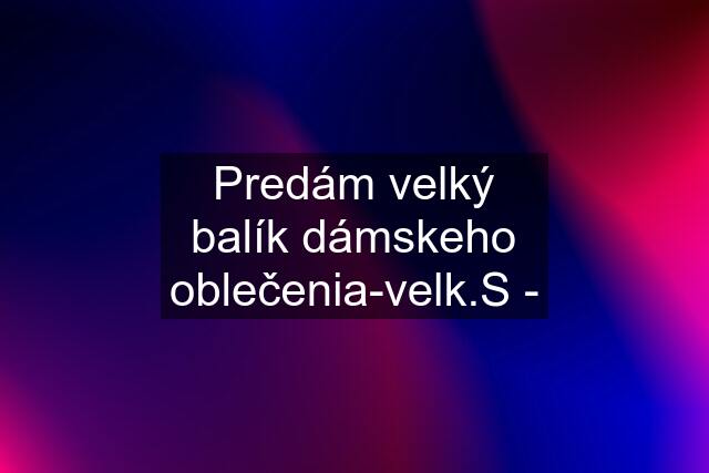 Predám velký balík dámskeho oblečenia-velk.S -