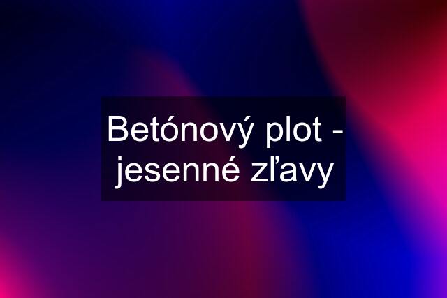 Betónový plot - jesenné zľavy