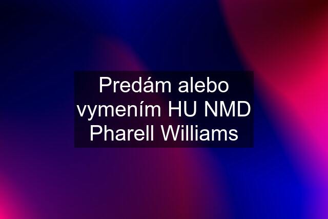 Predám alebo vymením HU NMD Pharell Williams