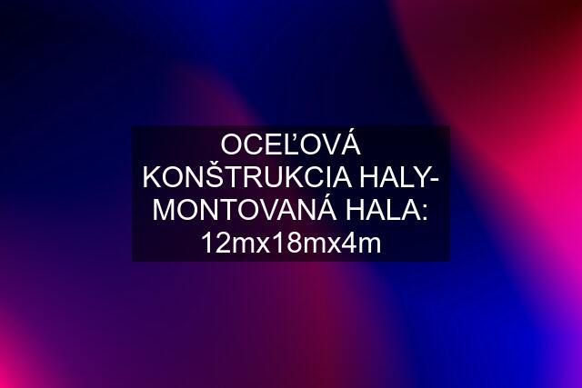 OCEĽOVÁ KONŠTRUKCIA HALY- MONTOVANÁ HALA: 12mx18mx4m