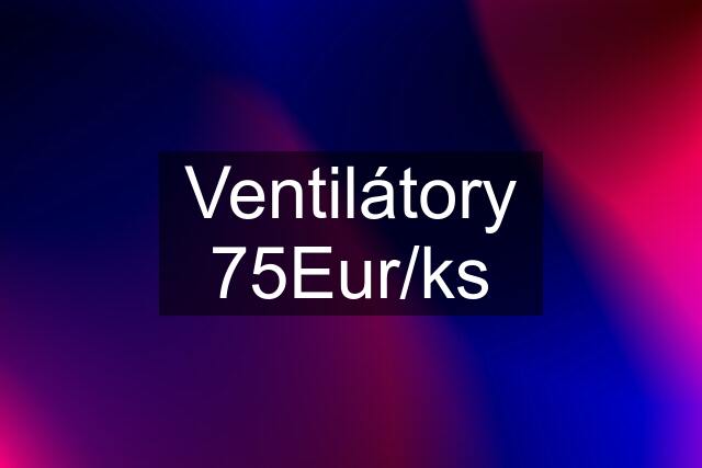 Ventilátory 75Eur/ks