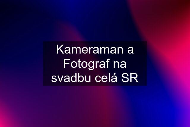 Kameraman a Fotograf na svadbu celá SR