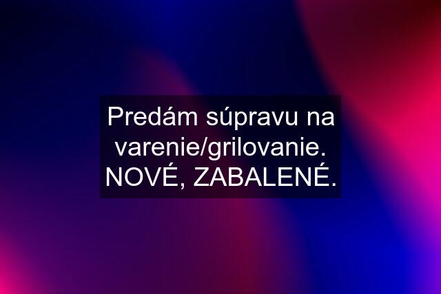 Predám súpravu na varenie/grilovanie. NOVÉ, ZABALENÉ.