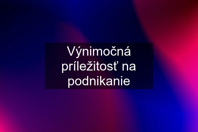 Výnimočná príležitosť na podnikanie