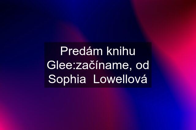 Predám knihu Glee:začíname, od Sophia  Lowellová