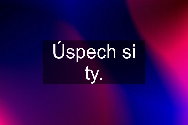 Úspech si ty.