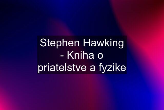 Stephen Hawking - Kniha o priatelstve a fyzike