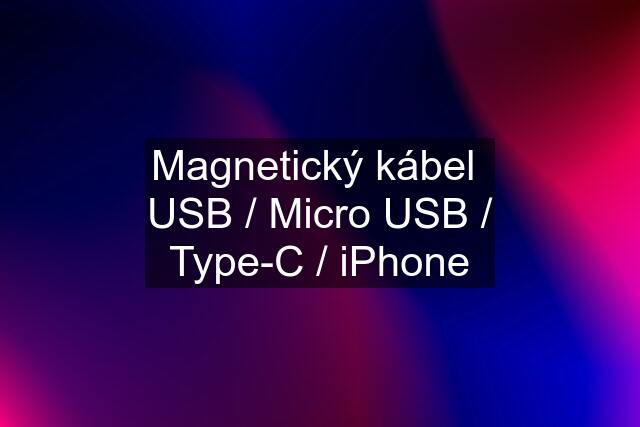 Magnetický kábel  USB / Micro USB / Type-C / iPhone