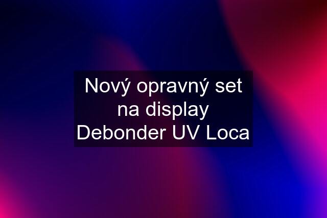 Nový opravný set na display Debonder UV Loca