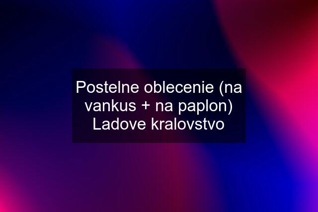 Postelne oblecenie (na vankus + na paplon) Ladove kralovstvo