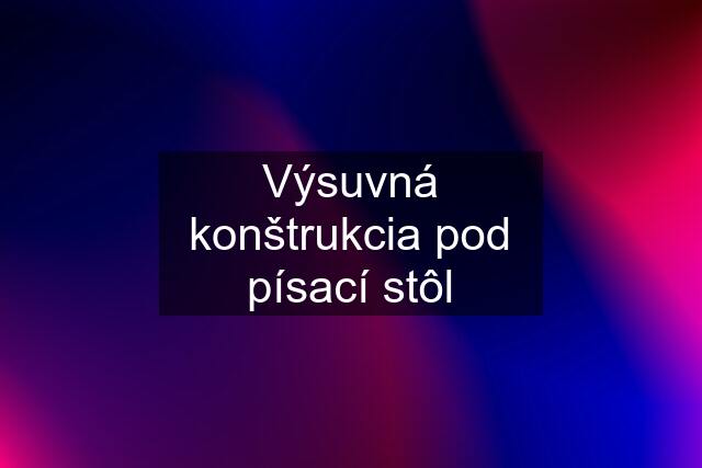 Výsuvná konštrukcia pod písací stôl