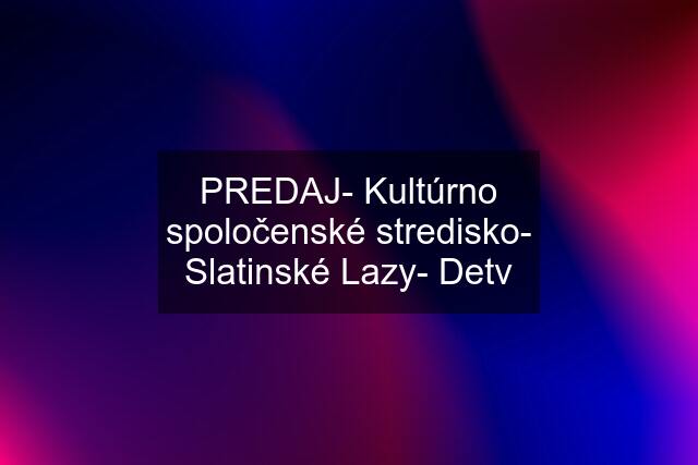 PREDAJ- Kultúrno spoločenské stredisko- Slatinské Lazy- Detv