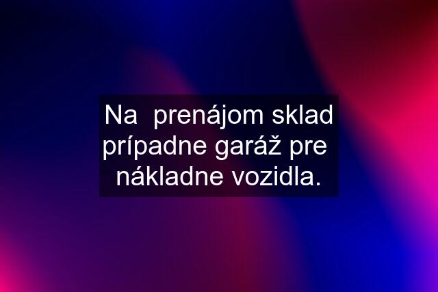 Na  prenájom sklad prípadne garáž pre  nákladne vozidla.