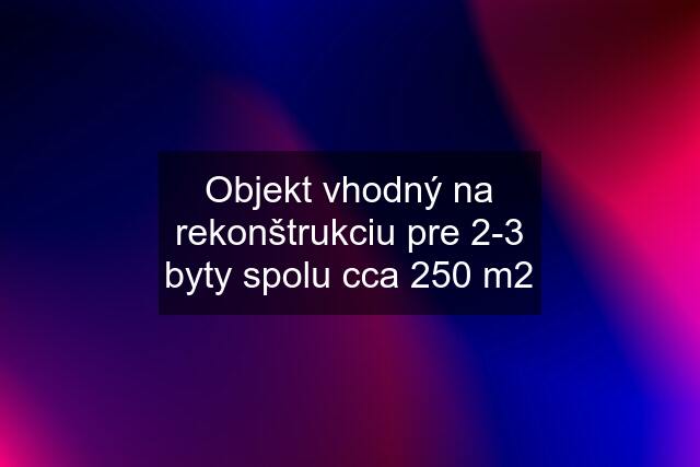 Objekt vhodný na rekonštrukciu pre 2-3 byty spolu cca 250 m2