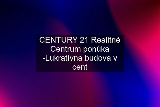 CENTURY 21 Realitné Centrum ponúka -Lukratívna budova v cent