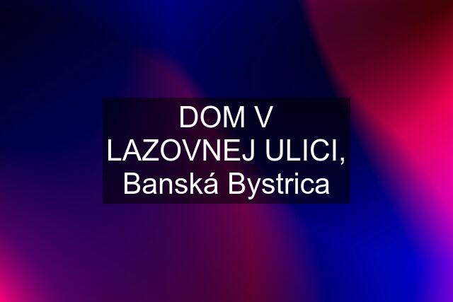 DOM V LAZOVNEJ ULICI, Banská Bystrica