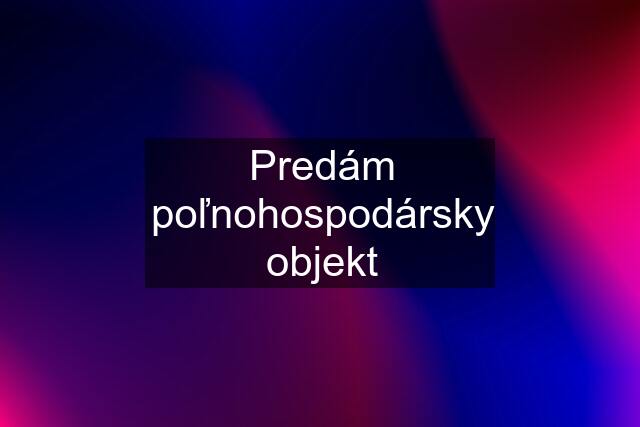 Predám poľnohospodársky objekt