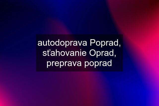 autodoprava Poprad, sťahovanie Oprad, preprava poprad