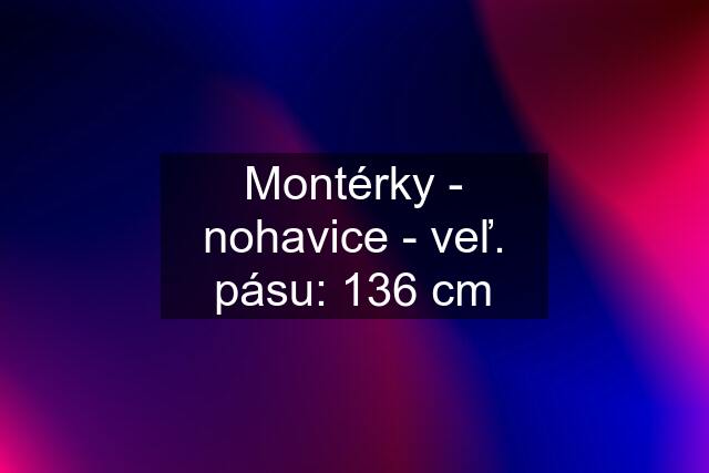 Montérky - nohavice - veľ. pásu: 136 cm