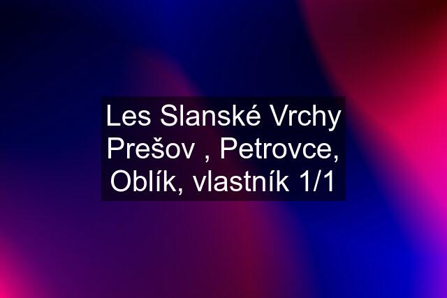 Les Slanské Vrchy Prešov , Petrovce, Oblík, vlastník 1/1