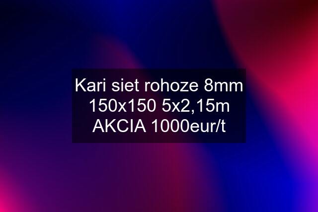 Kari siet rohoze 8mm 150x150 5x2,15m AKCIA 1000eur/t