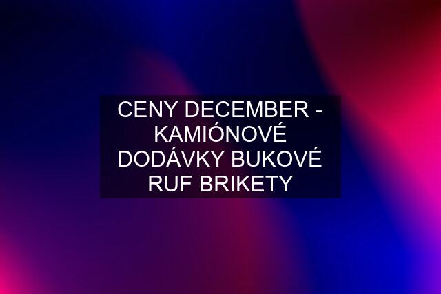 CENY DECEMBER - KAMIÓNOVÉ DODÁVKY BUKOVÉ RUF BRIKETY