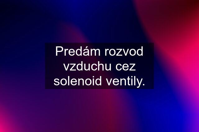 Predám rozvod vzduchu cez solenoid ventily.