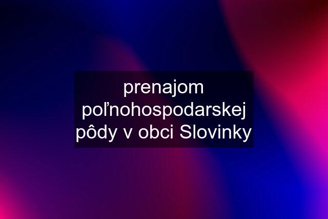 prenajom poľnohospodarskej pôdy v obci Slovinky