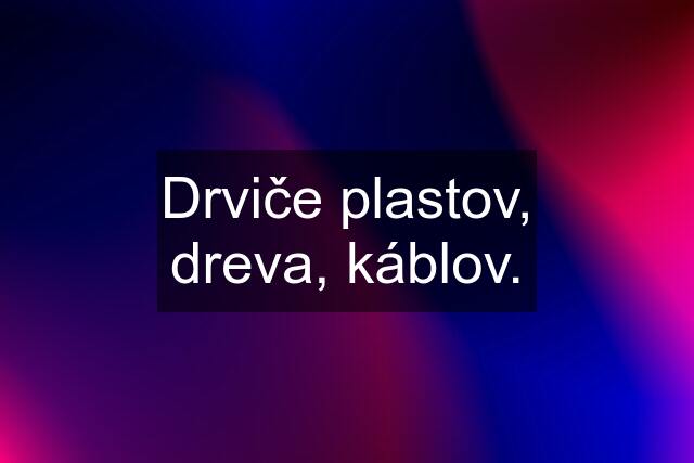 Drviče plastov, dreva, káblov.