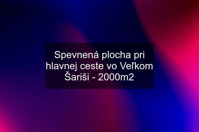 Spevnená plocha pri hlavnej ceste vo Veľkom Šariši - 2000m2