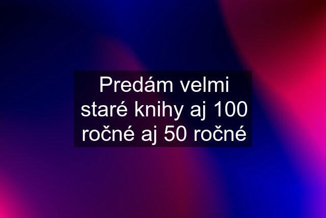 Predám velmi staré knihy aj 100 ročné aj 50 ročné